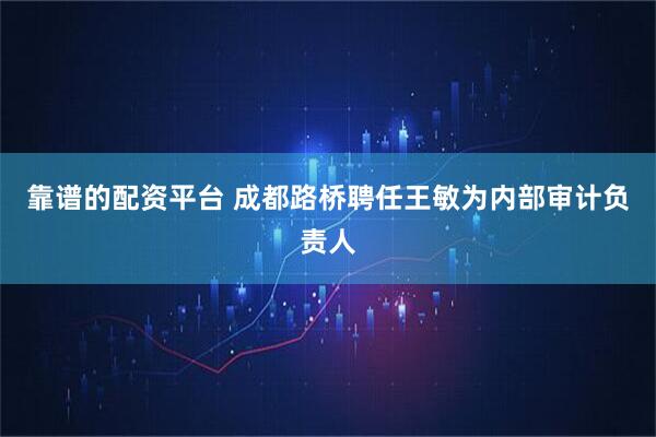 靠谱的配资平台 成都路桥聘任王敏为内部审计负责人