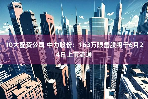 10大配资公司 中力股份：163万限售股将于6月24日上市流通