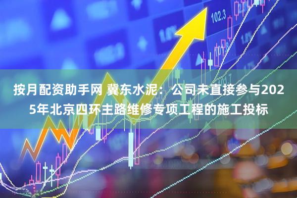 按月配资助手网 冀东水泥：公司未直接参与2025年北京四环主路维修专项工程的施工投标