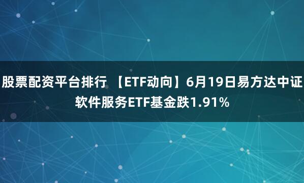 股票配资平台排行 【ETF动向】6月19日易方达中证软件服务ETF基金跌1.91%