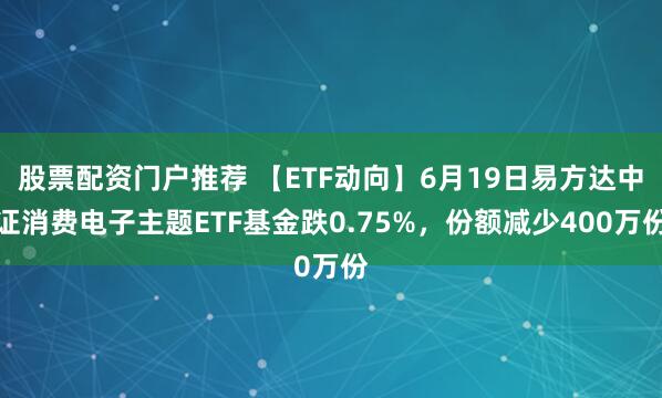 股票配资门户推荐 【ETF动向】6月19日易方达中证消费电子主题ETF基金跌0.75%，份额减少400万份