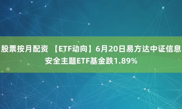 股票按月配资 【ETF动向】6月20日易方达中证信息安全主题ETF基金跌1.89%