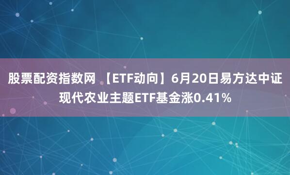 股票配资指数网 【ETF动向】6月20日易方达中证现代农业主题ETF基金涨0.41%