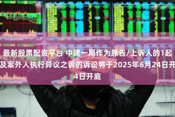 最新股票配资平台 中建一局作为原告/上诉人的1起涉及案外人执行异议之诉的诉讼将于2025年6月24日开庭