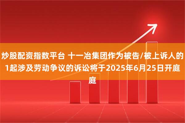 炒股配资指数平台 十一冶集团作为被告/被上诉人的1起涉及劳动争议的诉讼将于2025年6月25日开庭