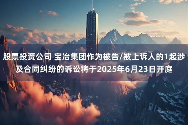 股票投资公司 宝冶集团作为被告/被上诉人的1起涉及合同纠纷的诉讼将于2025年6月23日开庭