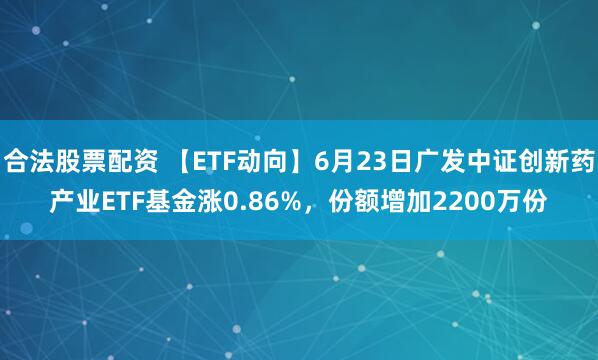 合法股票配资 【ETF动向】6月23日广发中证创新药产业ETF基金涨0.86%，份额增加2200万份