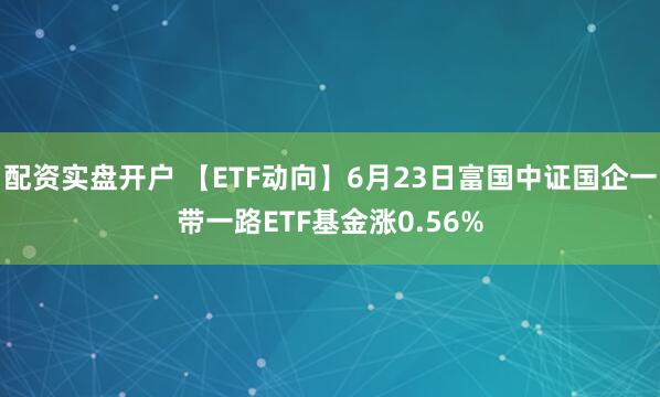配资实盘开户 【ETF动向】6月23日富国中证国企一带一路ETF基金涨0.56%