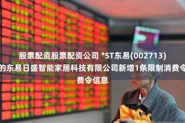 股票配资股票配资公司 *ST东易(002713)控股的东易日盛智能家居科技有限公司新增1条限制消费令信息