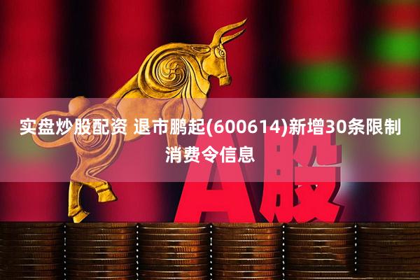 实盘炒股配资 退市鹏起(600614)新增30条限制消费令信息