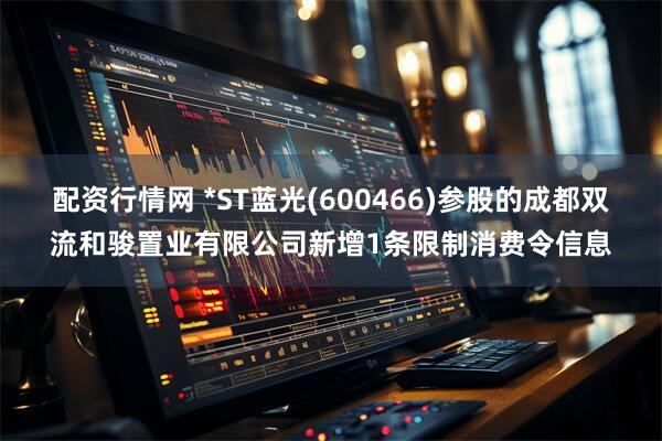配资行情网 *ST蓝光(600466)参股的成都双流和骏置业有限公司新增1条限制消费令信息