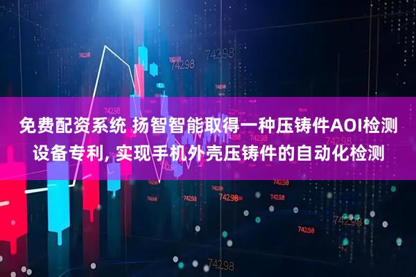 免费配资系统 扬智智能取得一种压铸件AOI检测设备专利, 实现手机外壳压铸件的自动化检测