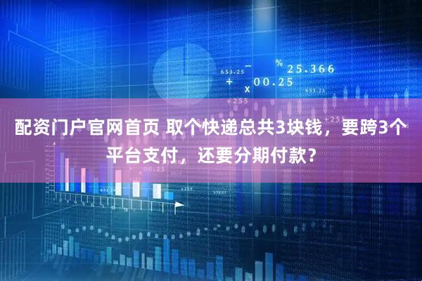 配资门户官网首页 取个快递总共3块钱，要跨3个平台支付，还要分期付款？