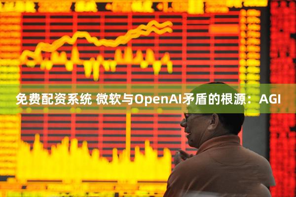 免费配资系统 微软与OpenAI矛盾的根源：AGI