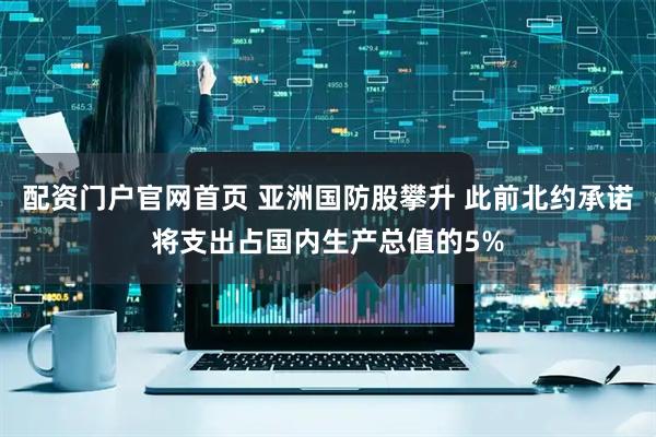配资门户官网首页 亚洲国防股攀升 此前北约承诺将支出占国内生产总值的5%