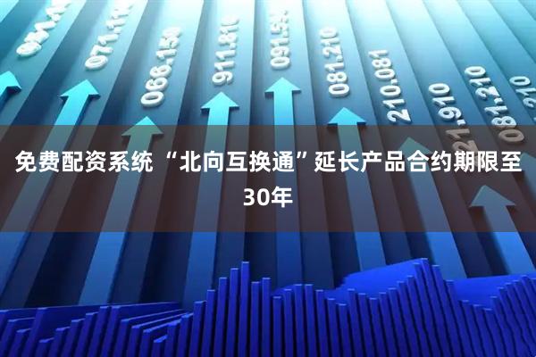 免费配资系统 “北向互换通”延长产品合约期限至30年