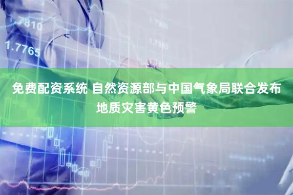 免费配资系统 自然资源部与中国气象局联合发布地质灾害黄色预警