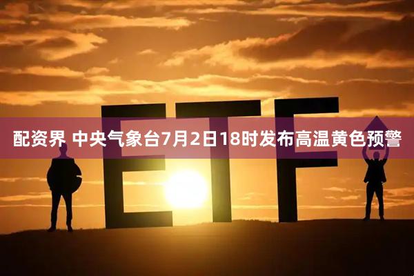 配资界 中央气象台7月2日18时发布高温黄色预警