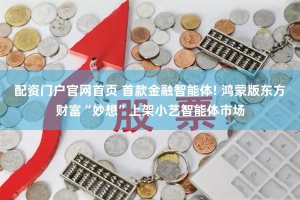 配资门户官网首页 首款金融智能体! 鸿蒙版东方财富“妙想”上架小艺智能体市场