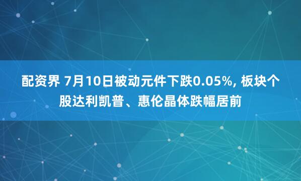 配资界 7月10日被动元件下跌0.05%, 板块个股达利凯普、惠伦晶体跌幅居前