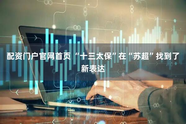 配资门户官网首页 “十三太保”在“苏超”找到了新表达