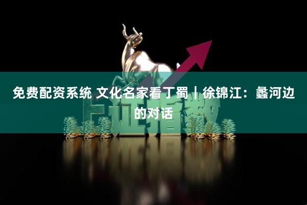 免费配资系统 文化名家看丁蜀｜徐锦江：蠡河边的对话