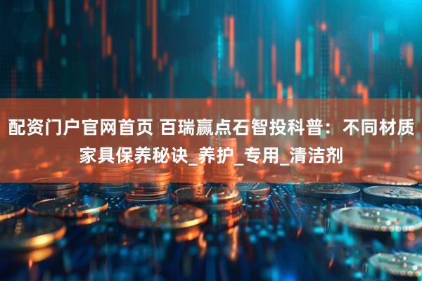 配资门户官网首页 百瑞赢点石智投科普：不同材质家具保养秘诀_养护_专用_清洁剂