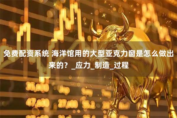 免费配资系统 海洋馆用的大型亚克力窗是怎么做出来的？_应力_制造_过程