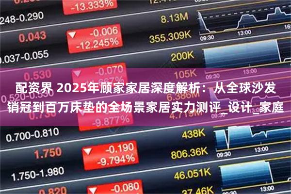 配资界 2025年顾家家居深度解析：从全球沙发销冠到百万床垫的全场景家居实力测评_设计_家庭