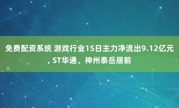 免费配资系统 游戏行业15日主力净流出9.12亿元, ST华通、神州泰岳居前