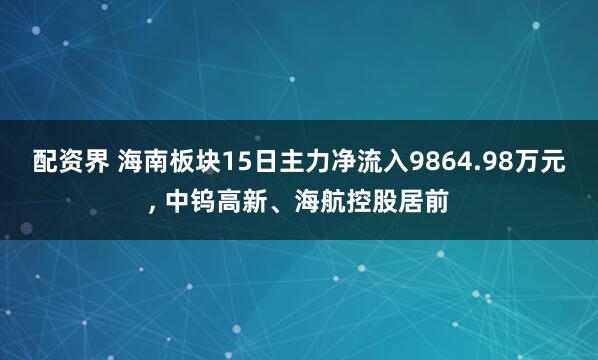 配资界 海南板块15日主力净流入9864.98万元, 中钨高新、海航控股居前