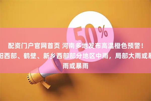配资门户官网首页 河南多地发布高温橙色预警！安阳西部、鹤壁、新乡西部部分地区中雨，局部大雨或暴雨