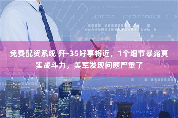 免费配资系统 歼-35好事将近，1个细节暴露真实战斗力，美军发现问题严重了