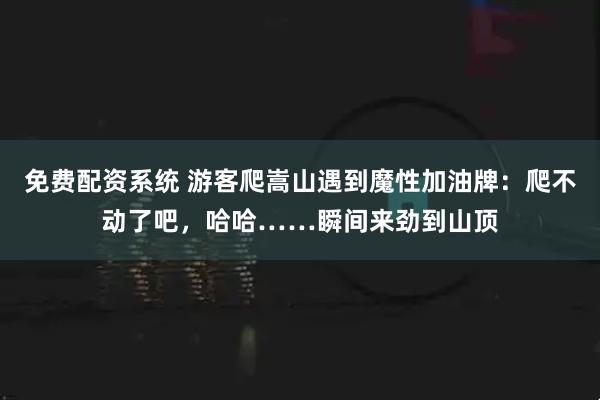 免费配资系统 游客爬嵩山遇到魔性加油牌：爬不动了吧，哈哈……瞬间来劲到山顶