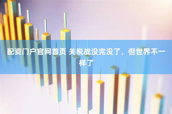 配资门户官网首页 关税战没完没了，但世界不一样了