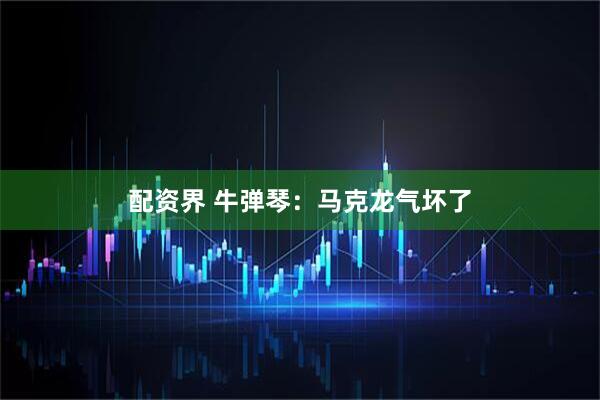配资界 牛弹琴：马克龙气坏了