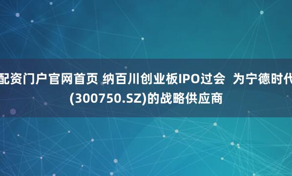 配资门户官网首页 纳百川创业板IPO过会  为宁德时代(300750.SZ)的战略供应商