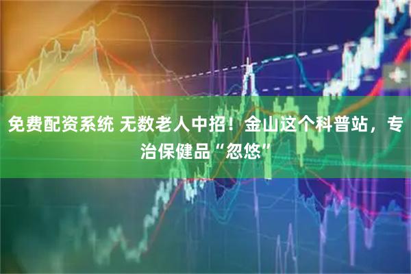 免费配资系统 无数老人中招！金山这个科普站，专治保健品“忽悠”