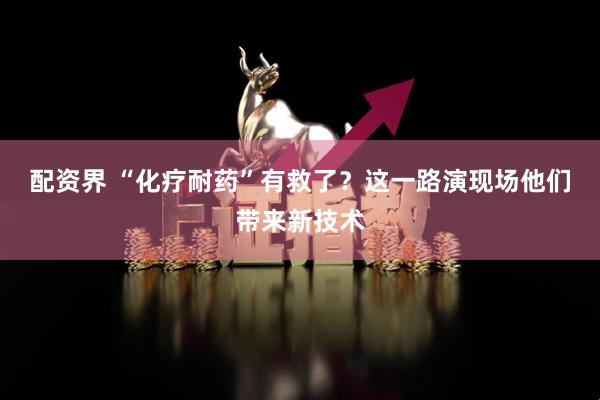 配资界 “化疗耐药”有救了？这一路演现场他们带来新技术