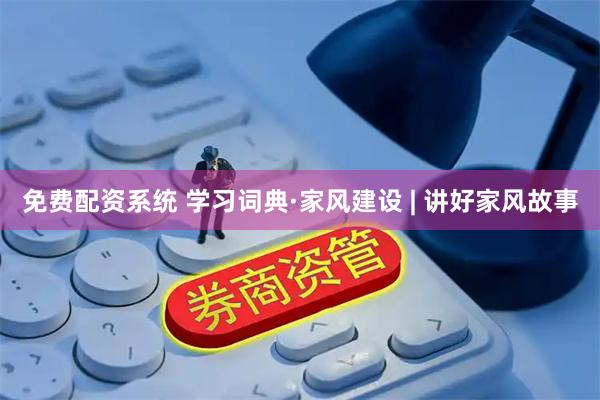 免费配资系统 学习词典·家风建设 | 讲好家风故事