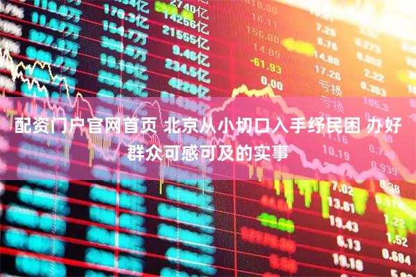 配资门户官网首页 北京从小切口入手纾民困 办好群众可感可及的实事