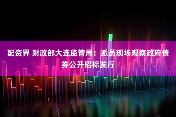 配资界 财政部大连监管局：派员现场观察政府债券公开招标发行