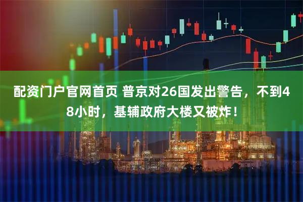 配资门户官网首页 普京对26国发出警告，不到48小时，基辅政府大楼又被炸！