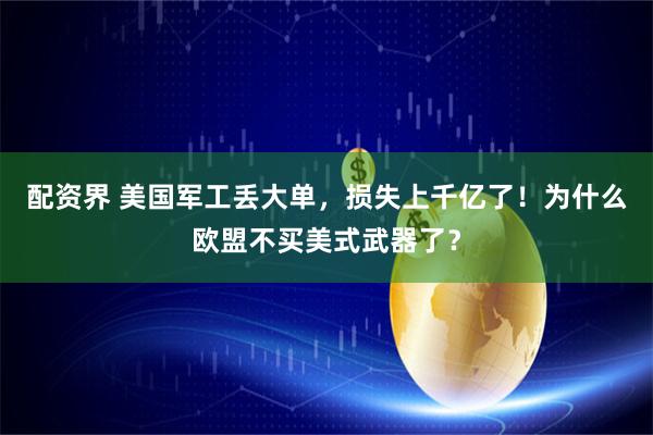 配资界 美国军工丢大单，损失上千亿了！为什么欧盟不买美式武器了？