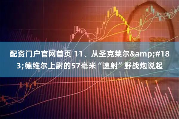 配资门户官网首页 11、从圣克莱尔&#183;德维尔上尉的57毫米“速射”野战炮说起