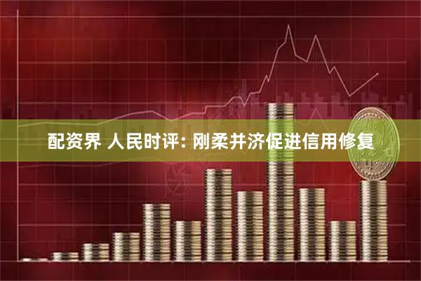配资界 人民时评: 刚柔并济促进信用修复