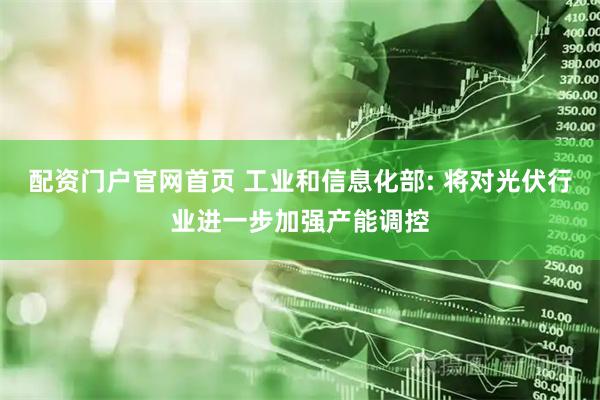 配资门户官网首页 工业和信息化部: 将对光伏行业进一步加强产能调控