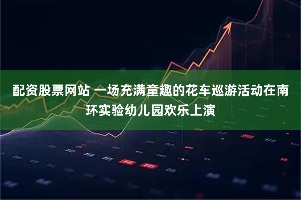 配资股票网站 一场充满童趣的花车巡游活动在南环实验幼儿园欢乐上演